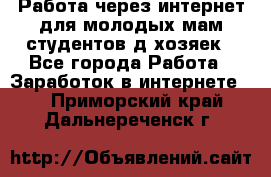 Работа через интернет для молодых мам,студентов,д/хозяек - Все города Работа » Заработок в интернете   . Приморский край,Дальнереченск г.